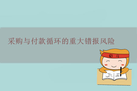 采購(gòu)與付款循環(huán)的重大錯(cuò)報(bào)風(fēng)險(xiǎn)