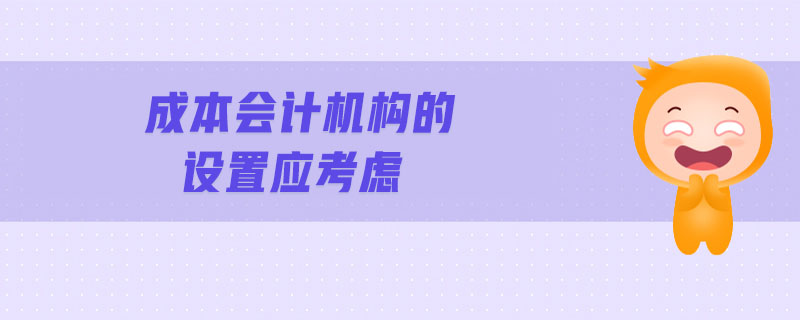 成本會計機(jī)構(gòu)的設(shè)置應(yīng)考慮