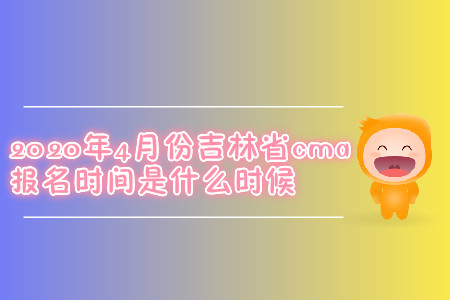 2020年4月份吉林省cma報名時間是什么時候