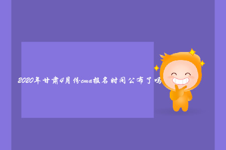 2020年甘肅4月份cma報名時間公布了嗎