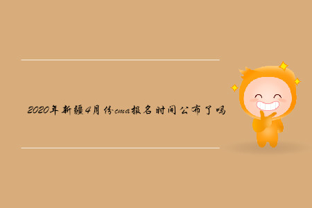 2020年新疆4月份cma報(bào)名時(shí)間公布了嗎 2020年新疆4月份cma報(bào)名時(shí)間公布了嗎