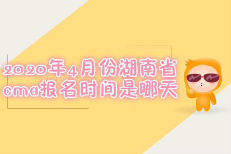 2020年4月份湖南省cma報名時間是哪天 2020年4月份湖南省cma報名時間是哪天