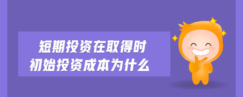 短期投資在取得時初始投資成本為什么 短期投資在取得時初始投資成本為什么