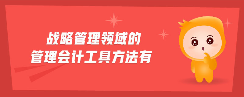 戰(zhàn)略管理領(lǐng)域的管理會(huì)計(jì)工具方法有 戰(zhàn)略管理領(lǐng)域的管理會(huì)計(jì)工具方法有