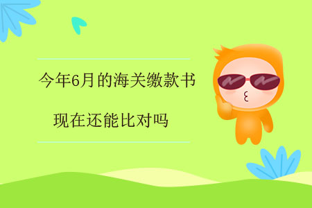 今年6月的海關(guān)繳款書，現(xiàn)在還能比對(duì)嗎？