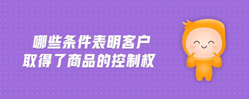 哪些條件表明客戶取得了商品的控制權