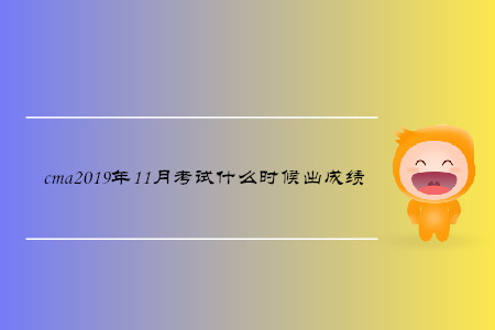 cma2019年11月考試什么時候出成績 cma2019年11月考試什么時候出成績