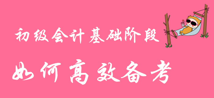 2020年初級會計職稱基礎(chǔ)階段備考進行時，如何高效學(xué)習(xí)？