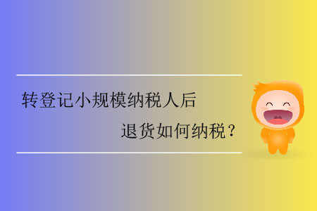 轉(zhuǎn)登記小規(guī)模納稅人后退貨如何納稅？