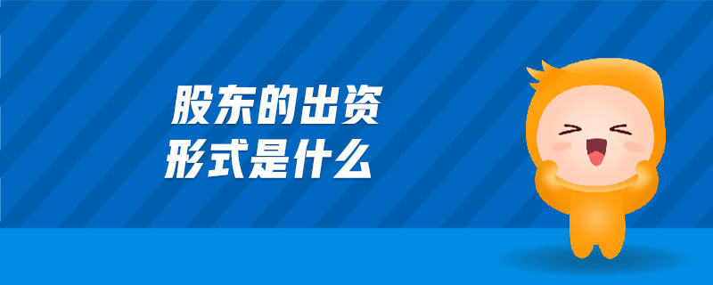 股東的出資形式是什么 股東的出資形式是什么