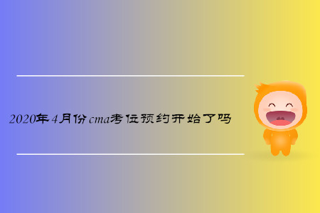 2020年4月份cma考位預(yù)約開始了嗎 2020年4月份cma考位預(yù)約開始了嗎