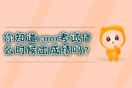 你知道cma考試什么時候出成績嗎？