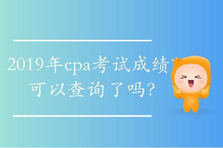 2019年cpa考試成績(jī)可以查詢了嗎？
