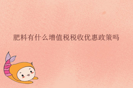 肥料有什么增值稅稅收優(yōu)惠政策嗎？