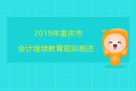 2019年重慶市會計繼續(xù)教育規(guī)則概述 2019年重慶市會計繼續(xù)教育規(guī)則概述