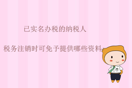 已實名辦稅的納稅人，稅務(wù)注銷時可免予提供哪些資料？