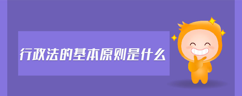 行政法的基本原則是什么 行政法的基本原則是什么