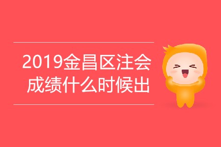 2019年金昌區(qū)注會(huì)成績什么時(shí)候出你知道嗎？