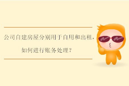 公司自建房屋分別用于自用和出租，如何進(jìn)行賬務(wù)處理？