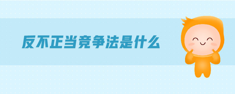 反不正當(dāng)競爭法是什么 反不正當(dāng)競爭法是什么