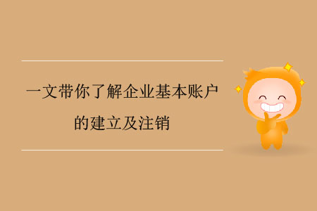 一文帶你了解企業(yè)基本賬戶的建立及注銷 一文帶你了解企業(yè)基本賬戶的建立及注銷
