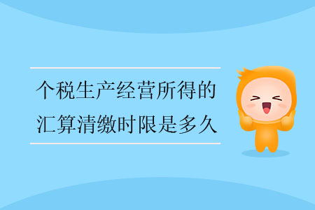 個(gè)稅生產(chǎn)經(jīng)營(yíng)所得的匯算清繳時(shí)限是多久？