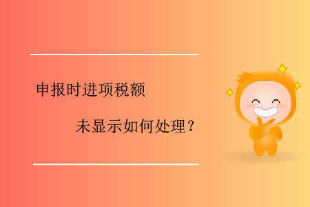 申報(bào)時(shí)進(jìn)項(xiàng)稅額未顯示如何處理？