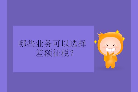 哪些業(yè)務(wù)可以選擇差額征稅？