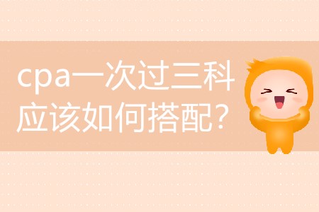 2020年要想cpa一次過三科應該如何搭配？