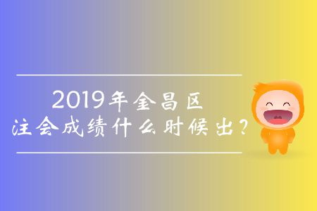 2019年金昌區(qū)注會成績什么時候出？