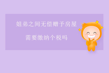 姐弟之間無償贈予房屋需要繳納個稅嗎？