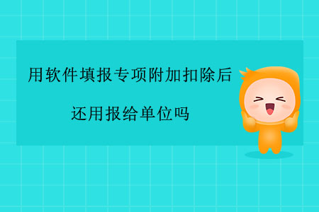 用軟件填報(bào)專(zhuān)項(xiàng)附加扣除后還用報(bào)給單位嗎？