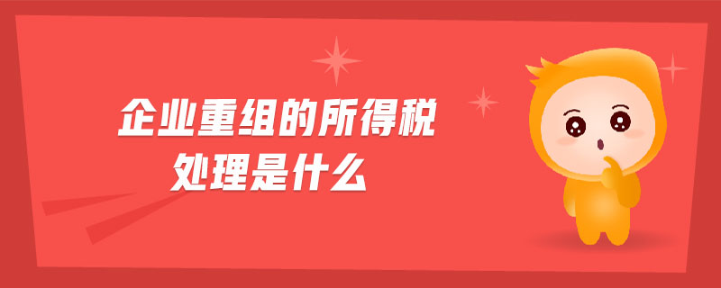 企業(yè)重組的所得稅處理是什么