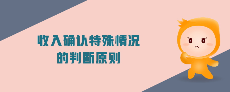 收入確認(rèn)特殊情況的判斷原則 收入確認(rèn)特殊情況的判斷原則