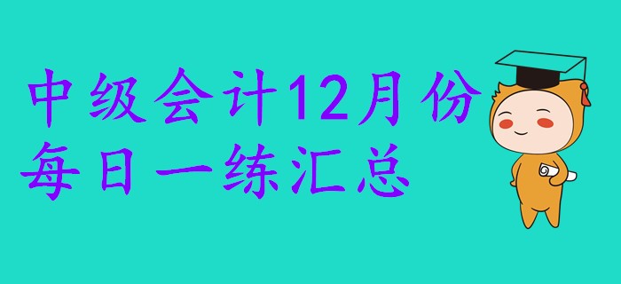 2019年中級(jí)會(huì)計(jì)職稱12月份每日一練匯總 2019年中級(jí)會(huì)計(jì)職稱12月份每日一練匯總