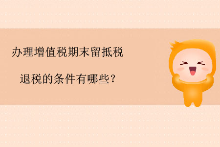 辦理增值稅期末留抵稅退稅的條件有哪些？