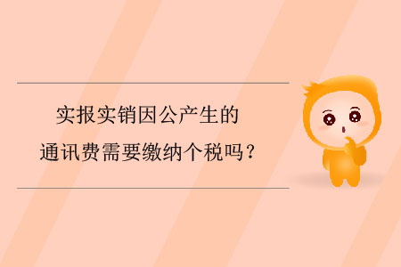 實(shí)報(bào)實(shí)銷因公產(chǎn)生的通訊費(fèi)需要繳納個(gè)稅嗎？