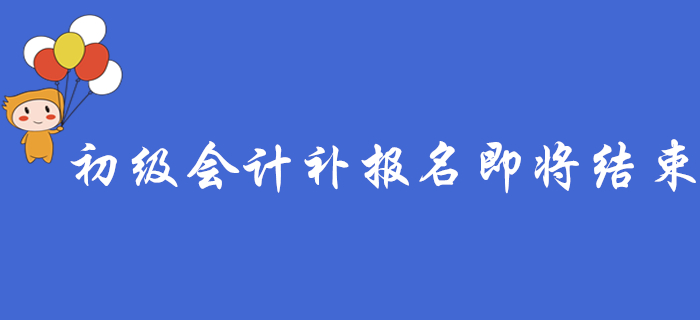 注意！2020年初級(jí)會(huì)計(jì)補(bǔ)報(bào)名即將結(jié)束，錯(cuò)過要等一年！