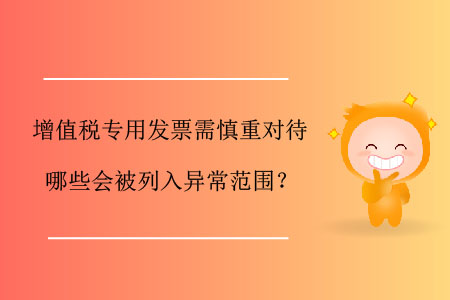 增值稅專用發(fā)票需慎重對待，哪些會(huì)被列入異常范圍？