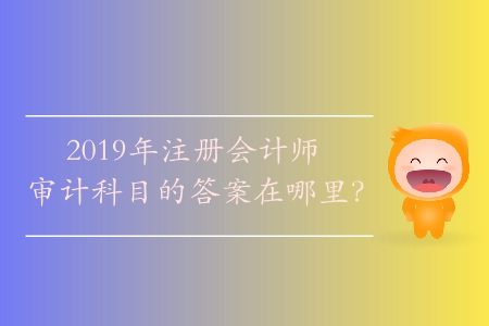 2019年注冊(cè)會(huì)計(jì)師審計(jì)科目的答案在哪里？