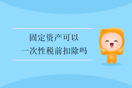 固定資產(chǎn)可以一次性稅前扣除嗎？