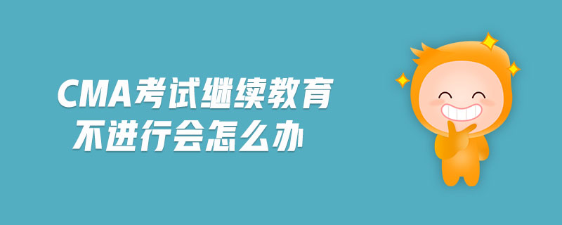 cma考試?yán)^續(xù)教育不進(jìn)行會怎么辦