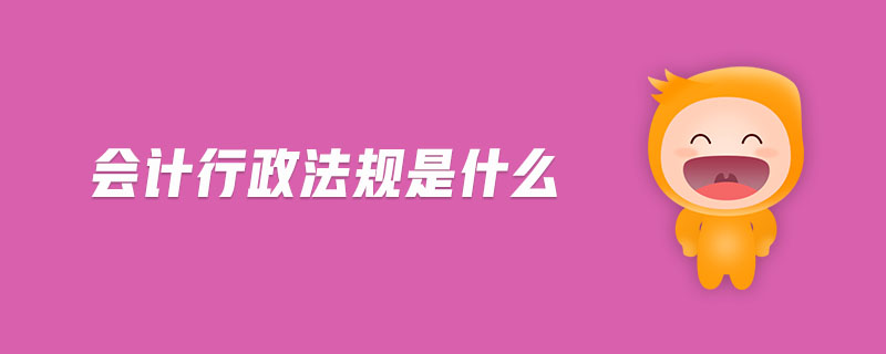 會(huì)計(jì)行政法規(guī)是什么 會(huì)計(jì)行政法規(guī)是什么