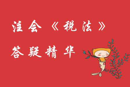 精準(zhǔn)解答！2020年注會《稅法》精華答疑匯編