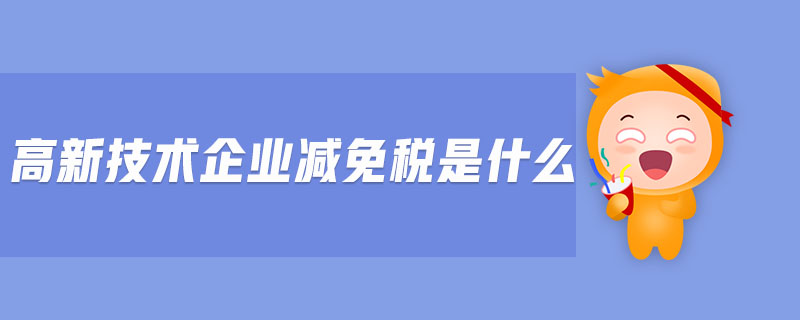 高新技術(shù)企業(yè)減免稅是什么 高新技術(shù)企業(yè)減免稅是什么