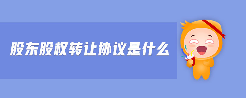 股東股權轉(zhuǎn)讓協(xié)議是什么