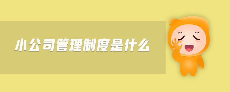 小公司管理制度是什么 小公司管理制度是什么