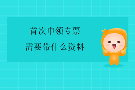 首次申領(lǐng)專(zhuān)票需要帶什么資料？