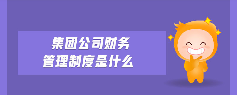 集團(tuán)公司財(cái)務(wù)管理制度是什么