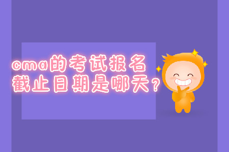 cma的考試報(bào)名截止日期是哪天？